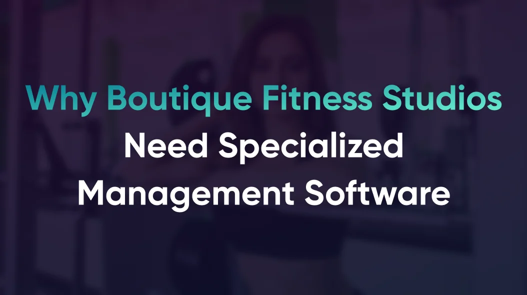 Why Boutique Fitness Studios Need Specialized Management Software