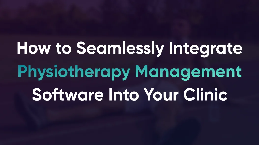 How to Seamlessly Integrate Physiotherapy Management Software Into Your Clinic